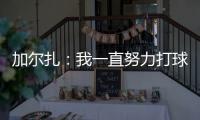 加尔扎：我一直努力打球 4年来我在防守端进步了