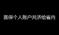 医保个人账户共济给省内异地的家人，23省份已实现，有没有你的家乡？