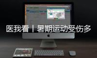 医我看丨暑期运动受伤多
，第一时间如何急救？