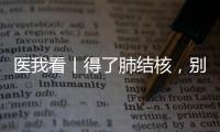 医我看丨得了肺结核，别慌�！这样能治好