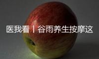 医我看丨谷雨养生按摩这两个穴位，祛湿健脾 助脾运化