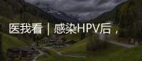 医我看｜感染HPV后
，不一定是得癌！ 定期筛查很关键