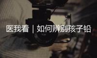 医我看｜如何辨别孩子铅中毒？远离铅污染，从家庭细节做起