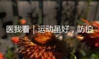医我看｜运动虽好	
，防护先行�！专家提醒这些锻炼细节要注意