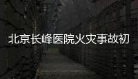 北京长峰医院火灾事故初步调查结果公布�：医院内部施工作业火花引发