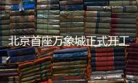北京首座万象城正式开工！总投资110亿元
