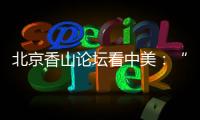 北京香山论坛看中美：“寻找正确相处之道”