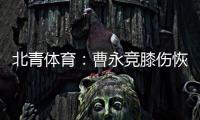 北青体育：曹永竞膝伤恢复情况良好�，具备在12日出战日本的条件