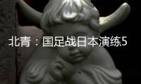 北青	：国足战日本演练5后卫阵容	，强调对抗、跑动和速度