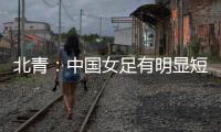 北青：中国女足有明显短板
�，失误匪夷所思，不知道教练风格