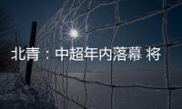 北青�
：中超年内落幕 将现场颁发冠军奖杯