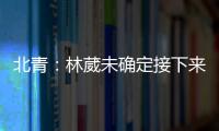 北青：林葳未确定接下来去向	，NBL、NCAA D1都是可能选择