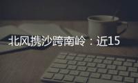 北风携沙跨南岭	：近15年影响广东最明显的沙尘天气来袭前后