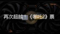 再次超越！《哪吒2》票房进入全球票房榜前5名