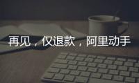 再见	，仅退款�，阿里动手了