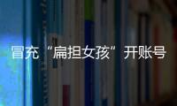 冒充“扁担女孩”开账号牟私利
，被查处！