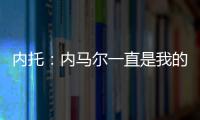 内托：内马尔一直是我的偶像
，我们也欢迎埃斯特旺加盟