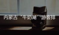 内蒙古“牛奶湖”游客排队接奶？官方回应