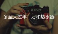 冬至大过年：万和热水器助力打造温暖冬天