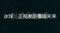 冰球�：正视差距着眼未来