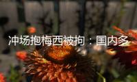 冲场抱梅西被拘�：国内多有判例，考公参军影响不大