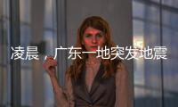 凌晨，广东一地突发地震
！网友	�：被吓醒了