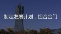 制定发展计划
，铝合金门窗十大品牌企业迎接新挑战