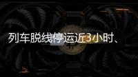 列车脱线停运近3小时、乘客砸窗
，官方通报！