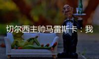 切尔西主帅马雷斯卡：我们在前10分钟就赢下了比赛
