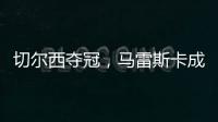 切尔西夺冠，马雷斯卡成安切洛蒂第二人，书写意大利足球新历史