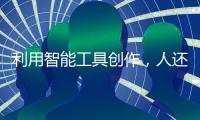 利用智能工具创作
，人还是作者吗
？丨法眼