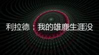 利拉德：我的雄鹿生涯没有遗憾 我知道我的初衷是正确的