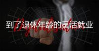 到了退休年龄的灵活就业人员如何办理退休？广东发布官方解答