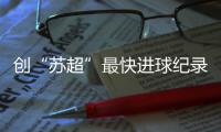创“苏超”最快进球纪录，17岁学生寇程：争取毕业后能上苏州大学