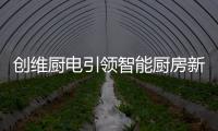 创维厨电引领智能厨房新时代，《创业中国人》打造智慧创业领先平台!