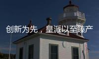 创新为先	，皇派以至臻产品智造美好人居