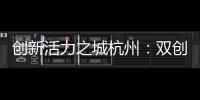 创新活力之城杭州：双创密钥让“万物生长”成风景