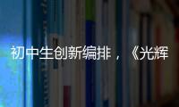 初中生创新编排
，《光辉岁月》可以这样“唱”