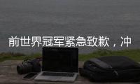 前世界冠军紧急致歉，冲上热搜
