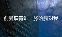 前曼联青训�：滕哈赫对我缺乏尊重，所以我决定离开
