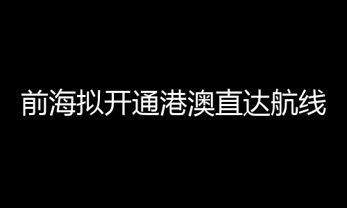 拟开开通港澳直达航线