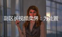 副区长视频卖房	：为处置国有资产，已认筹169套