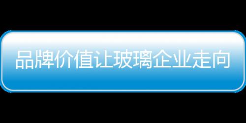 让玻更贴近顾客而步步领先