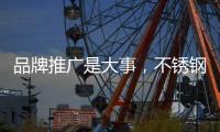 品牌推广是大事，不锈钢企业要学会“造势”