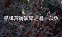 品牌营销破局之道：以数字化洞察消费者需求