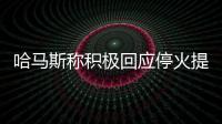 哈马斯称积极回应停火提案，以媒披露协议细节
