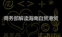 商务部解读海南自贸港贸易新规：既放得开，又管得住