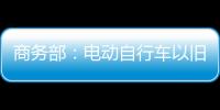 商务部：电动自行车以旧换新带动行业产销两旺