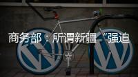 商务部
：所谓新疆“强迫劳动”问题完全违背事实