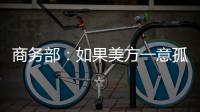 商务部
：如果美方一意孤行，中方必将奉陪到底